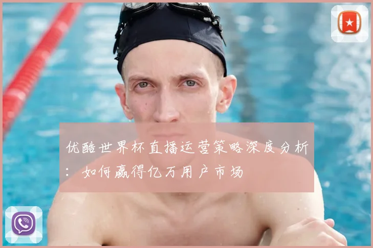优酷世界杯直播运营策略深度分析：如何赢得亿万用户市场