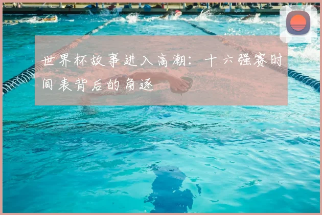 世界杯故事进入高潮:十六强赛时间表背后的角逐