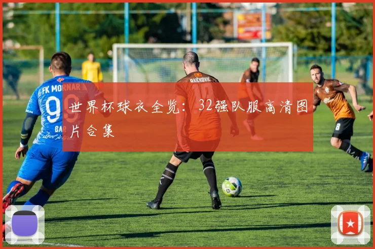 世界杯球衣全览：32强队服高清图片合集