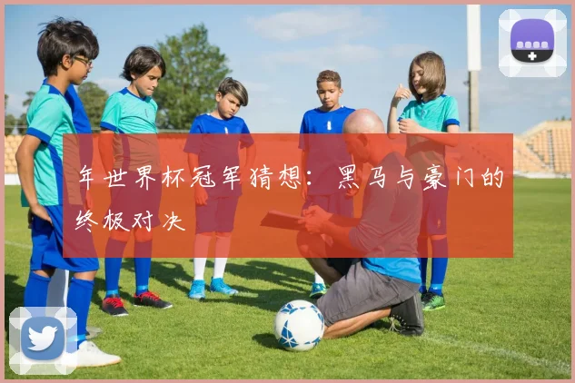 年世界杯冠军猜想：黑马与豪门的终极对决