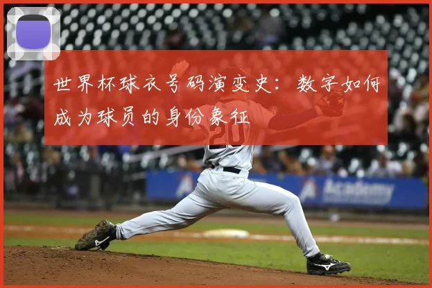 世界杯球衣号码演变史：数字如何成为球员的身份象征