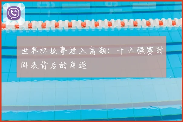 世界杯故事进入高潮:十六强赛时间表背后的角逐