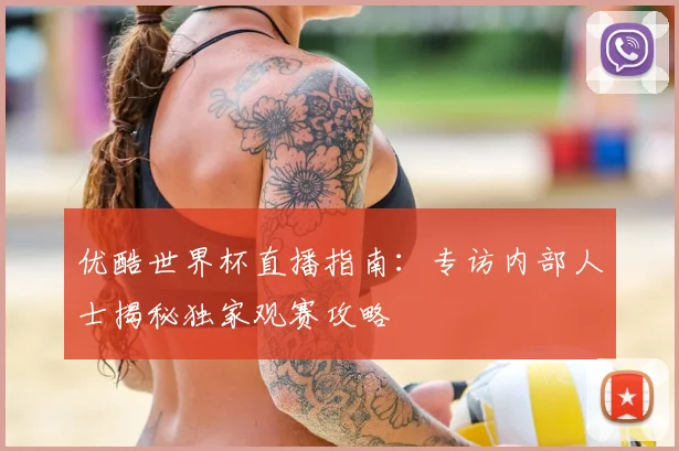 优酷世界杯直播指南：专访内部人士揭秘独家观赛攻略