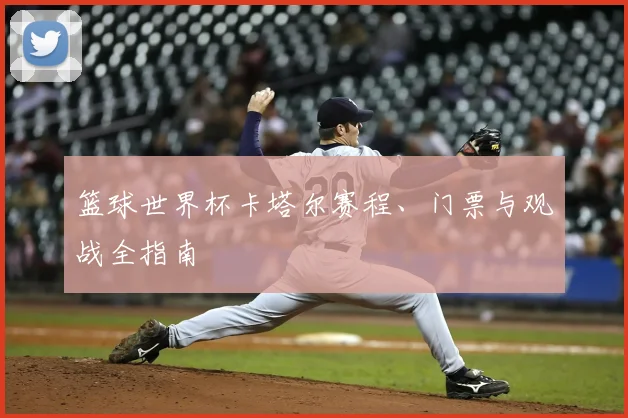 篮球世界杯卡塔尔赛程、门票与观战全指南