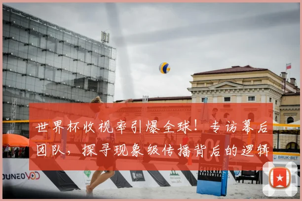 世界杯收视率引爆全球！专访幕后团队，探寻现象级传播背后的逻辑