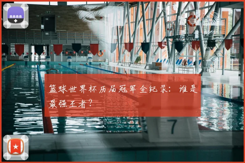 篮球世界杯历届冠军全纪录：谁是最强王者？
