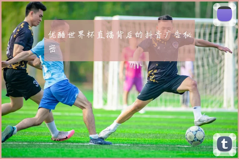 优酷世界杯直播背后的抖音广告秘密