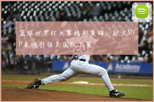 篮球世界杯决赛精彩集锦：欧文MVP表现引领美国队卫冕