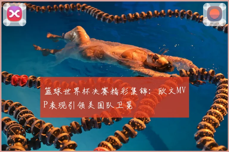 篮球世界杯决赛精彩集锦：欧文MVP表现引领美国队卫冕