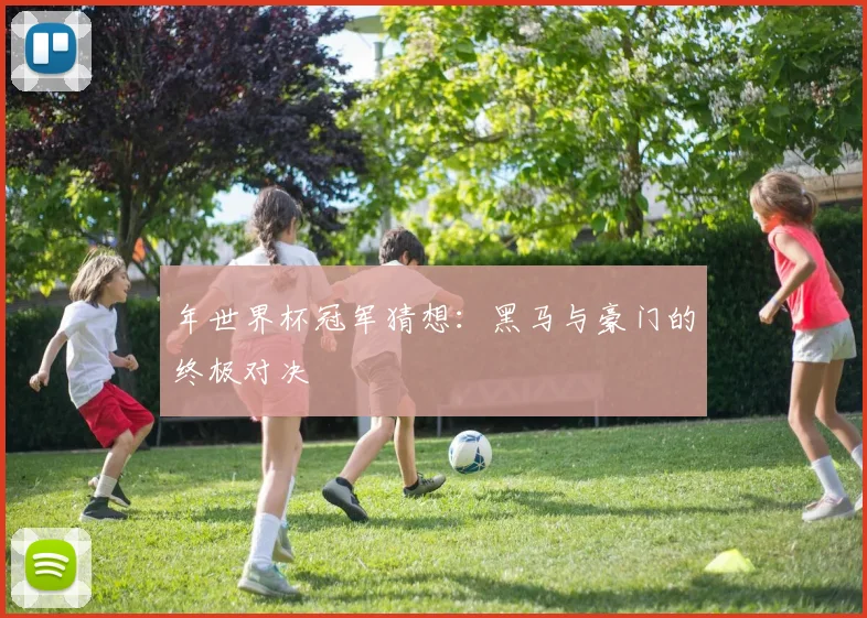 年世界杯冠军猜想：黑马与豪门的终极对决