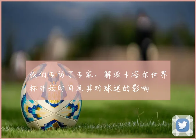 我们专访了专家，解读卡塔尔世界杯开始时间及其对球迷的影响