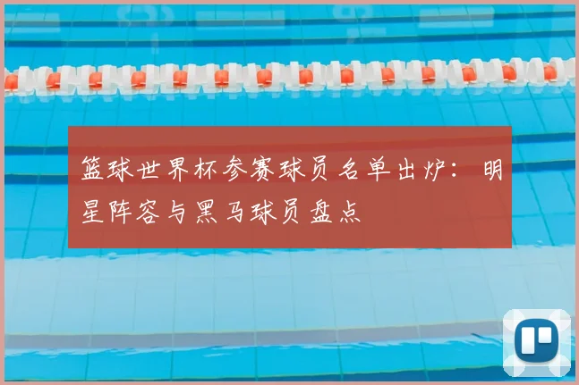 篮球世界杯参赛球员名单出炉：明星阵容与黑马球员盘点