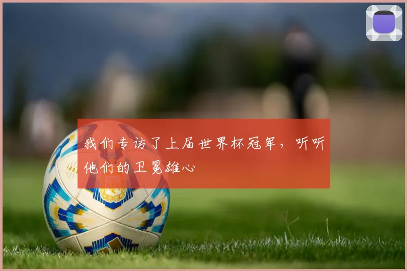 我们专访了上届世界杯冠军，听听他们的卫冕雄心