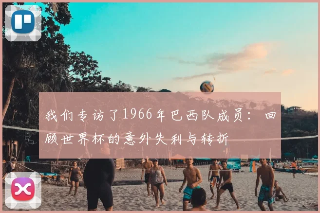 我们专访了1966年巴西队成员：回顾世界杯的意外失利与转折