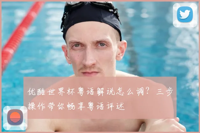 优酷世界杯粤语解说怎么调？三步操作带你畅享粤语评述