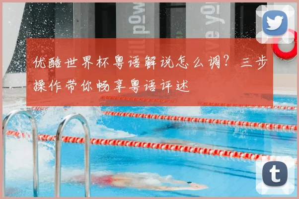 优酷世界杯粤语解说怎么调？三步操作带你畅享粤语评述