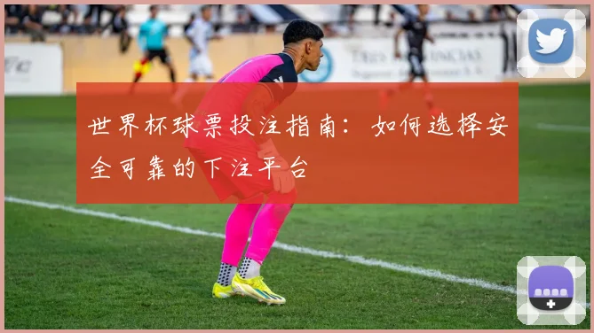 世界杯球票投注指南：如何选择安全可靠的下注平台
