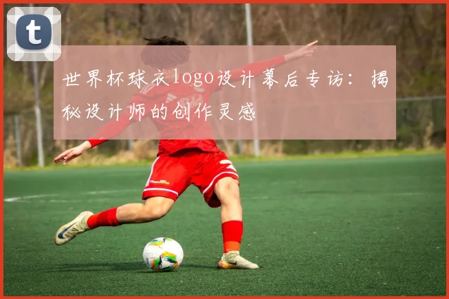 世界杯球衣logo设计幕后专访：揭秘设计师的创作灵感