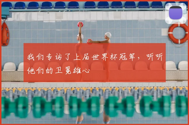 我们专访了上届世界杯冠军，听听他们的卫冕雄心