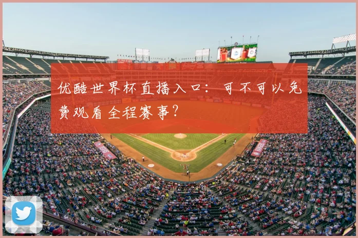 优酷世界杯直播入口：可不可以免费观看全程赛事？