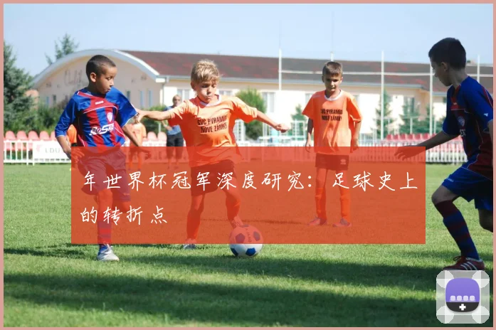 年世界杯冠军深度研究：足球史上的转折点
