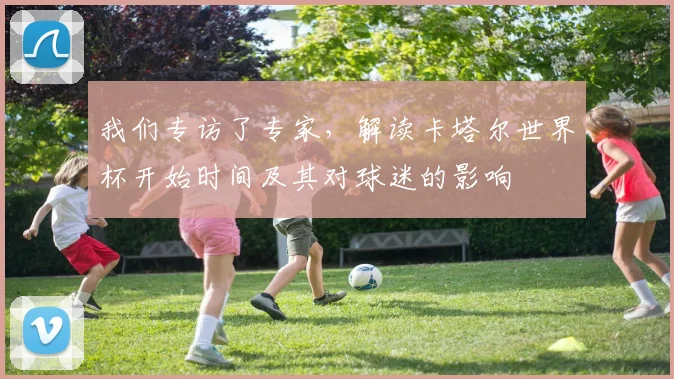我们专访了专家，解读卡塔尔世界杯开始时间及其对球迷的影响