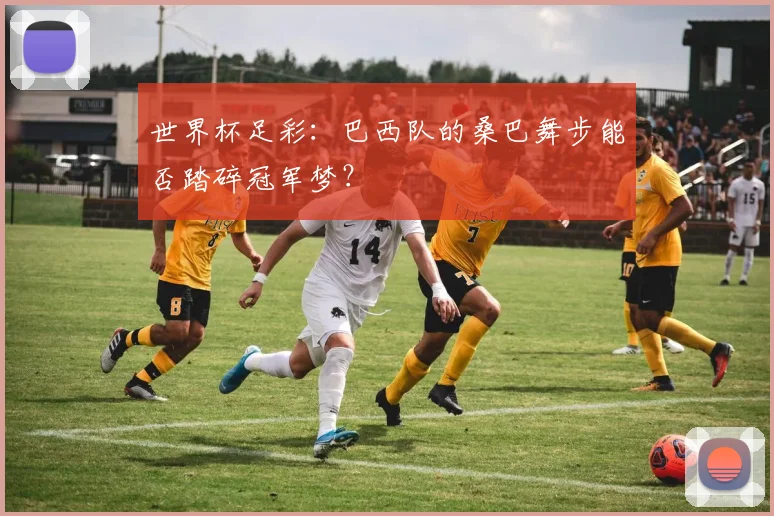 世界杯足彩：巴西队的桑巴舞步能否踏碎冠军梦？