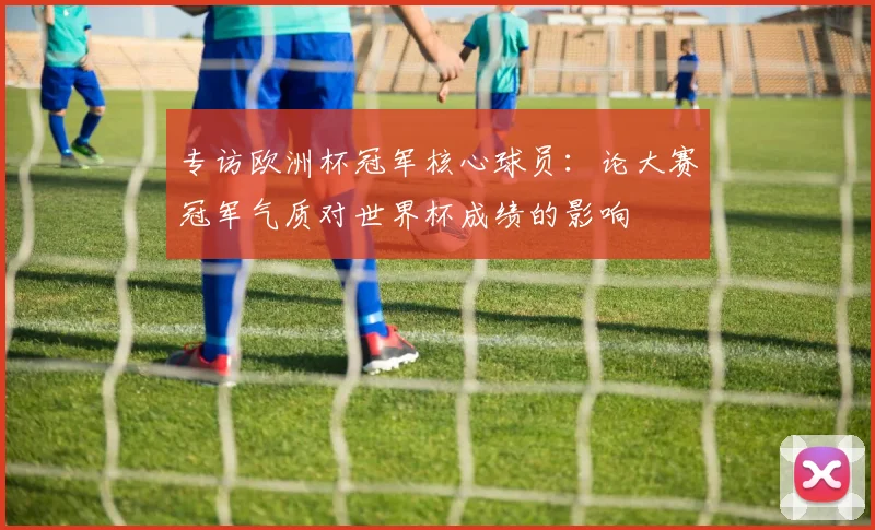 专访欧洲杯冠军核心球员：论大赛冠军气质对世界杯成绩的影响