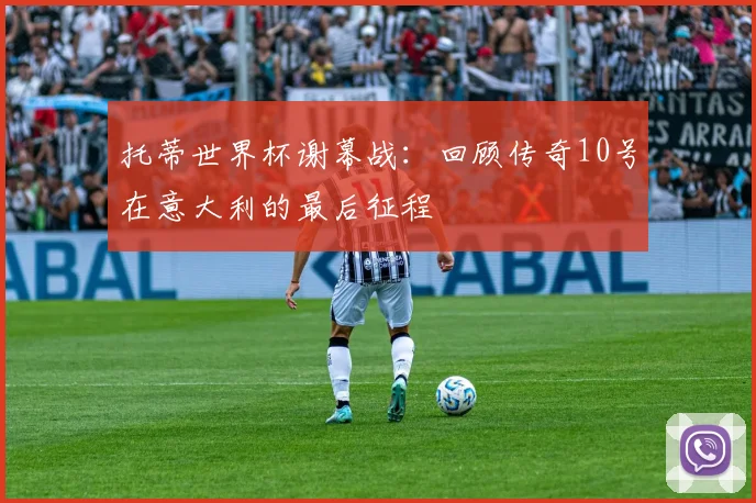 托蒂世界杯谢幕战：回顾传奇10号在意大利的最后征程